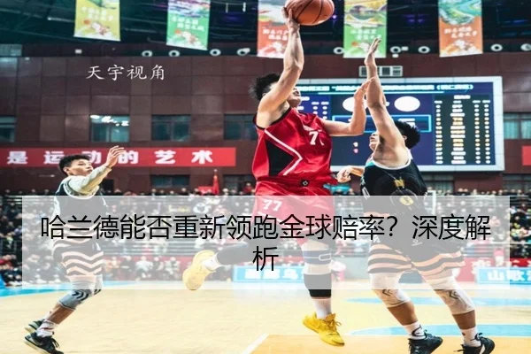 哈兰德能否重新领跑金球赔率？深度解析