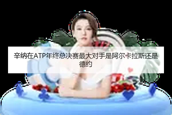 辛纳在ATP年终总决赛最大对手是阿尔卡拉斯还是德约